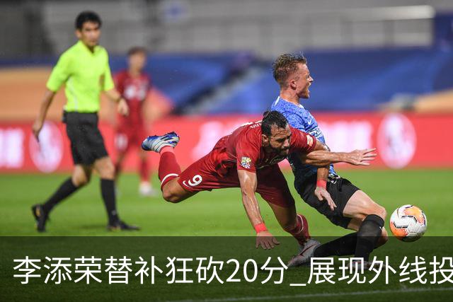 李添荣替补狂砍20分 展现外线投篮神准