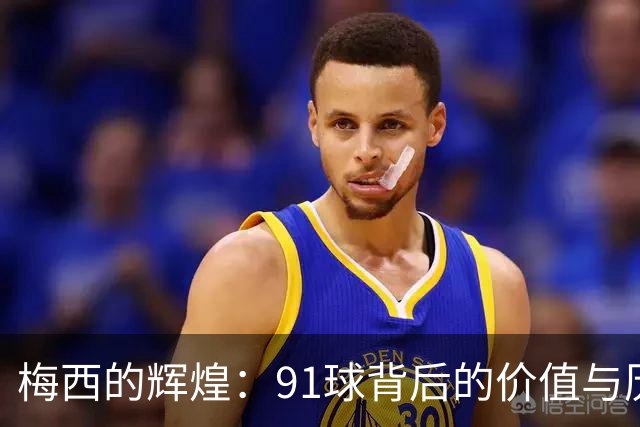 梅西的辉煌：91球背后的价值与历史