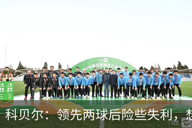 科贝尔：领先两球后险些失利，想给球迷送惊喜