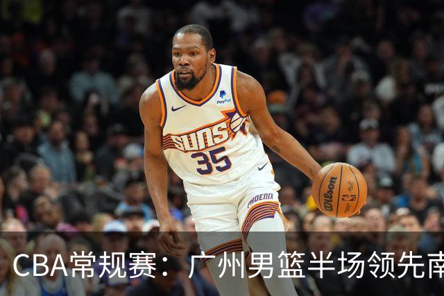 CBA常规赛：广州男篮半场领先南京，刘颜诚砍下17分